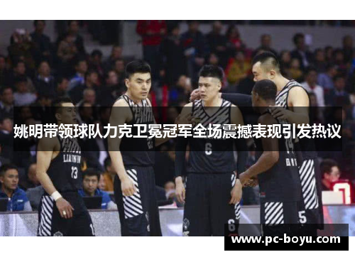 姚明带领球队力克卫冕冠军全场震撼表现引发热议