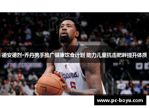 德安德烈·乔丹携手推广健康饮食计划 助力儿童抗击肥胖提升体质