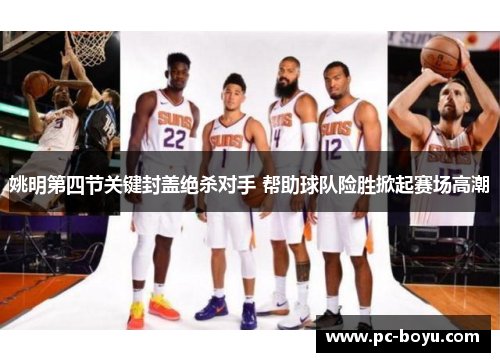 姚明第四节关键封盖绝杀对手 帮助球队险胜掀起赛场高潮