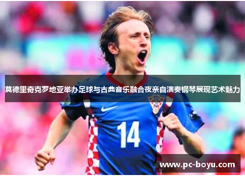 莫德里奇克罗地亚举办足球与古典音乐融合夜亲自演奏钢琴展现艺术魅力