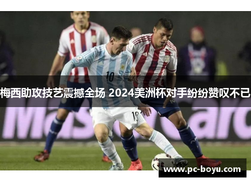 梅西助攻技艺震撼全场 2024美洲杯对手纷纷赞叹不已