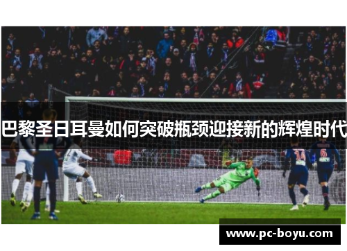 巴黎圣日耳曼如何突破瓶颈迎接新的辉煌时代