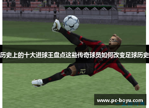 历史上的十大进球王盘点这些传奇球员如何改变足球历史