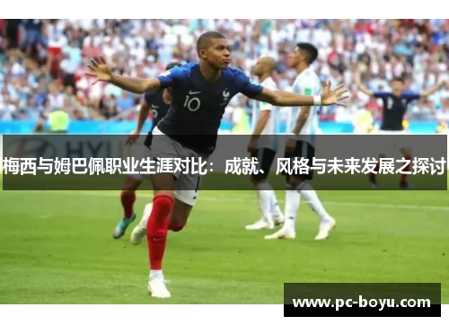 梅西与姆巴佩职业生涯对比：成就、风格与未来发展之探讨