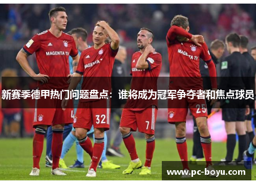新赛季德甲热门问题盘点：谁将成为冠军争夺者和焦点球员