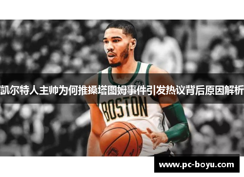 凯尔特人主帅为何推搡塔图姆事件引发热议背后原因解析