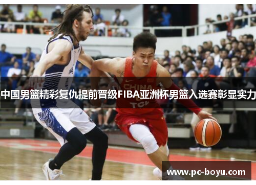 中国男篮精彩复仇提前晋级FIBA亚洲杯男篮入选赛彰显实力