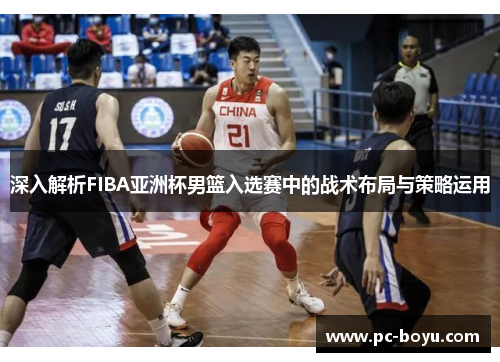 深入解析FIBA亚洲杯男篮入选赛中的战术布局与策略运用