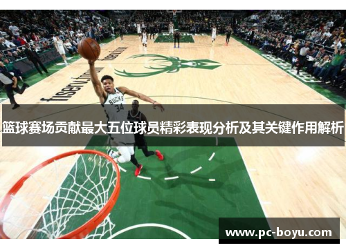篮球赛场贡献最大五位球员精彩表现分析及其关键作用解析