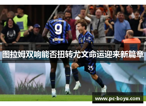图拉姆双响能否扭转尤文命运迎来新篇章