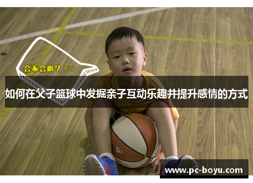 如何在父子篮球中发掘亲子互动乐趣并提升感情的方式