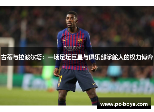 古蒂与拉波尔塔：一场足坛巨星与俱乐部掌舵人的权力博弈