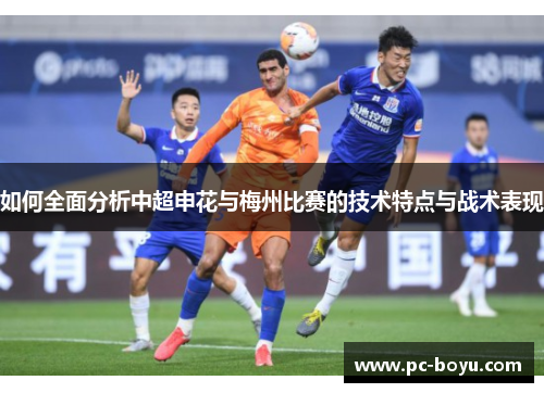 如何全面分析中超申花与梅州比赛的技术特点与战术表现