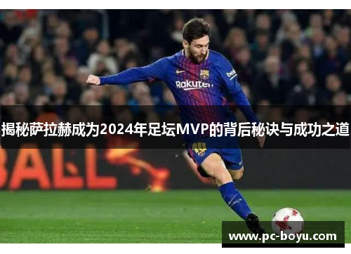 揭秘萨拉赫成为2024年足坛MVP的背后秘诀与成功之道