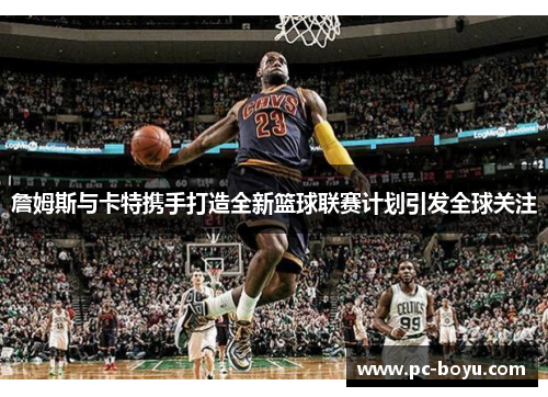 詹姆斯与卡特携手打造全新篮球联赛计划引发全球关注