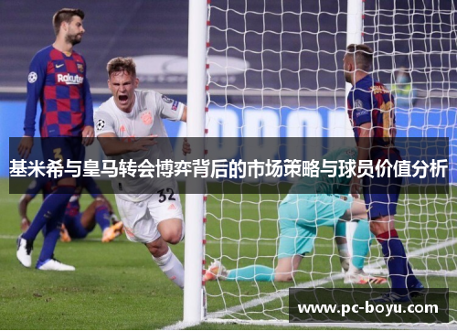 基米希与皇马转会博弈背后的市场策略与球员价值分析