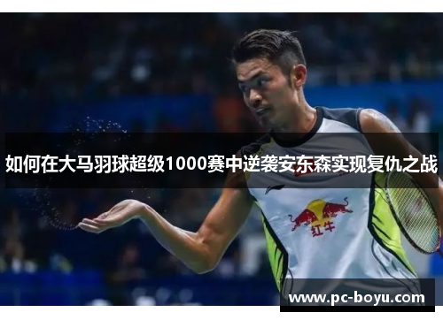如何在大马羽球超级1000赛中逆袭安东森实现复仇之战