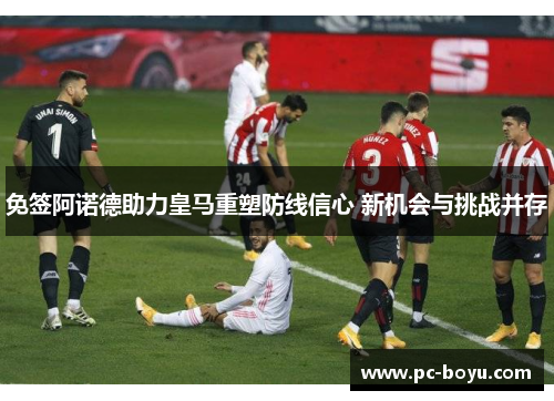 免签阿诺德助力皇马重塑防线信心 新机会与挑战并存