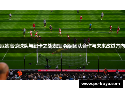 厄德高谈球队与纽卡之战表现 强调团队合作与未来改进方向