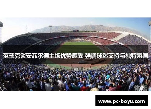 范戴克谈安菲尔德主场优势感受 强调球迷支持与独特氛围
