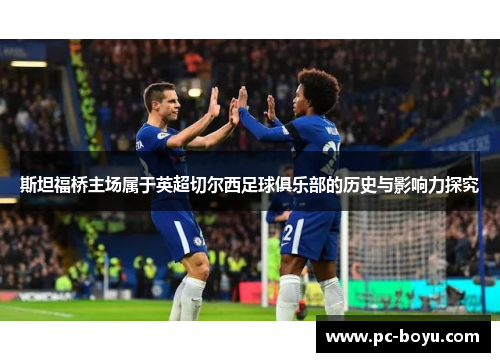 斯坦福桥主场属于英超切尔西足球俱乐部的历史与影响力探究