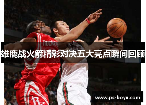 雄鹿战火箭精彩对决五大亮点瞬间回顾