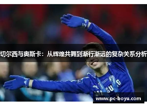 切尔西与奥斯卡：从辉煌共舞到渐行渐远的复杂关系分析