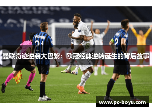 曼联奇迹逆袭大巴黎：欧冠经典逆转诞生的背后故事