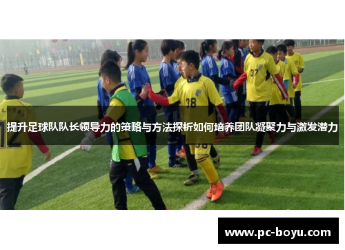 提升足球队队长领导力的策略与方法探析如何培养团队凝聚力与激发潜力