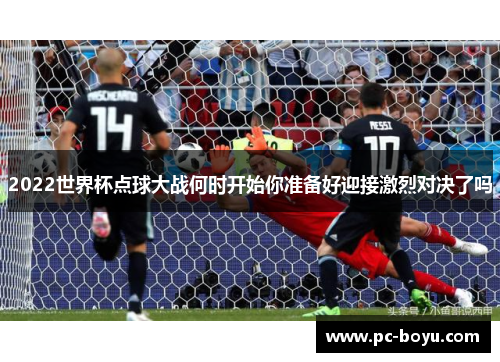 2022世界杯点球大战何时开始你准备好迎接激烈对决了吗