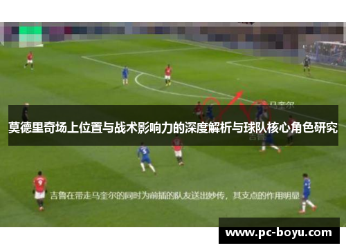 莫德里奇场上位置与战术影响力的深度解析与球队核心角色研究