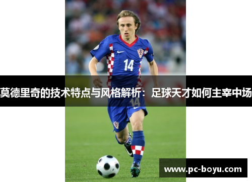 莫德里奇的技术特点与风格解析：足球天才如何主宰中场