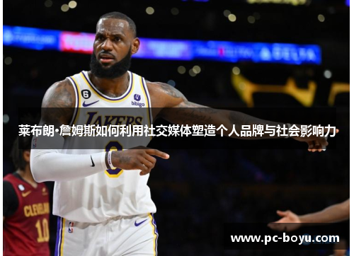 莱布朗·詹姆斯如何利用社交媒体塑造个人品牌与社会影响力