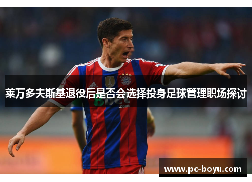 莱万多夫斯基退役后是否会选择投身足球管理职场探讨