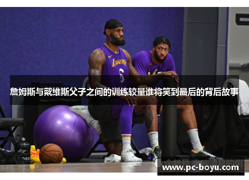 詹姆斯与戴维斯父子之间的训练较量谁将笑到最后的背后故事