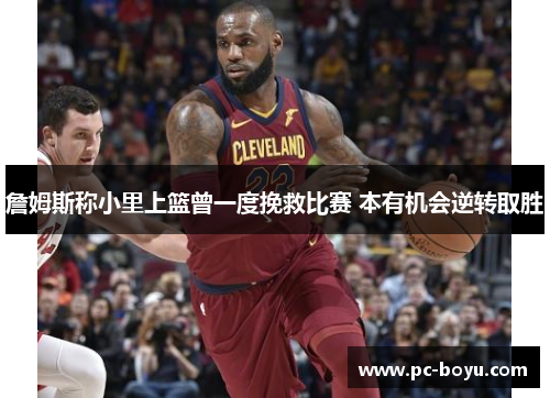 詹姆斯称小里上篮曾一度挽救比赛 本有机会逆转取胜