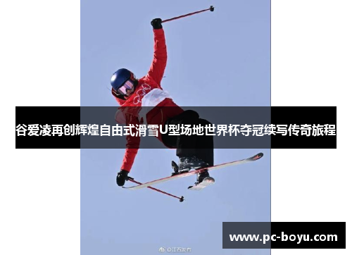 谷爱凌再创辉煌自由式滑雪U型场地世界杯夺冠续写传奇旅程