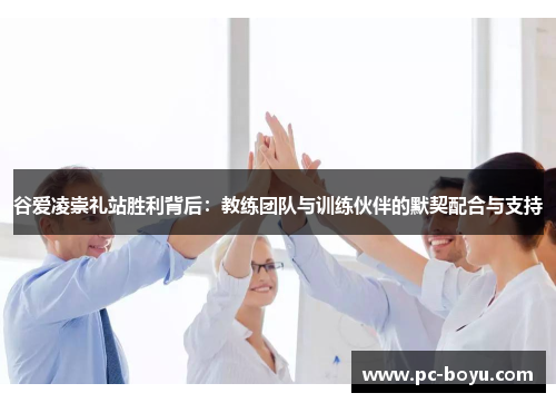 谷爱凌崇礼站胜利背后：教练团队与训练伙伴的默契配合与支持