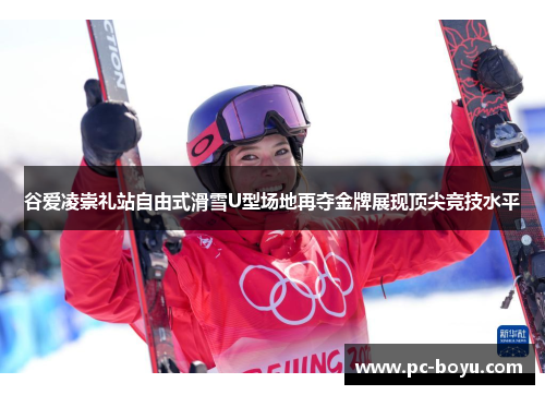 谷爱凌崇礼站自由式滑雪U型场地再夺金牌展现顶尖竞技水平