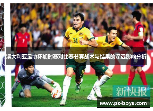 澳大利亚足协杯加时赛对比赛节奏战术与结果的深远影响分析
