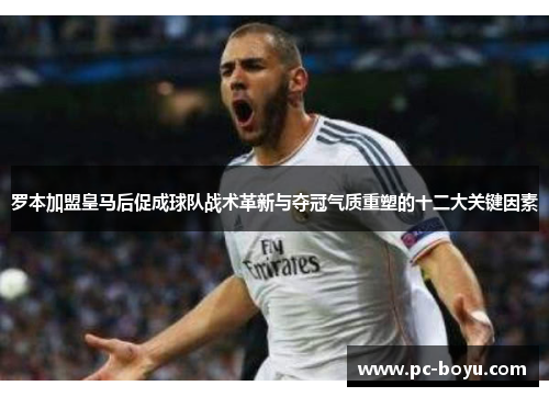 罗本加盟皇马后促成球队战术革新与夺冠气质重塑的十二大关键因素