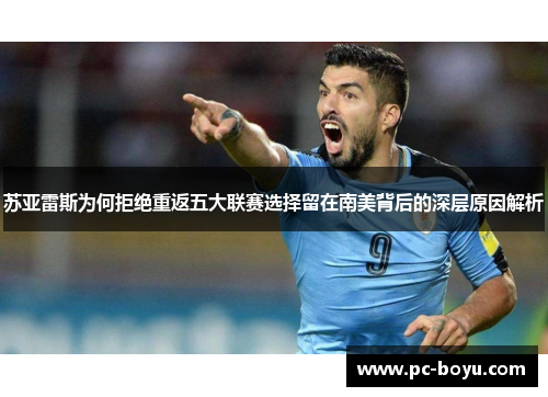苏亚雷斯为何拒绝重返五大联赛选择留在南美背后的深层原因解析